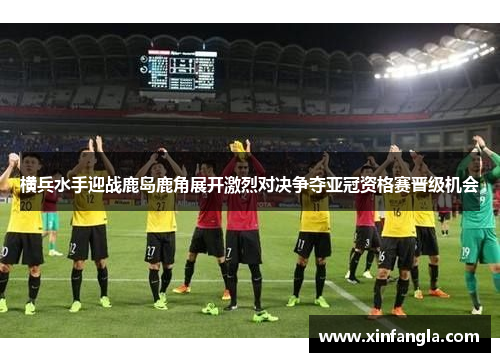 横兵水手迎战鹿岛鹿角展开激烈对决争夺亚冠资格赛晋级机会