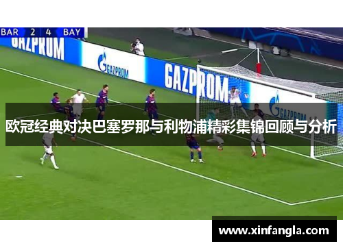 欧冠经典对决巴塞罗那与利物浦精彩集锦回顾与分析