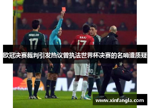 欧冠决赛裁判引发热议曾执法世界杯决赛的名哨遭质疑