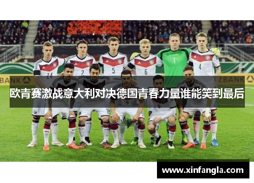 欧青赛激战意大利对决德国青春力量谁能笑到最后