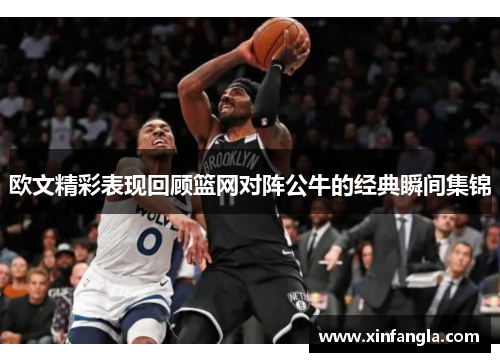 欧文精彩表现回顾篮网对阵公牛的经典瞬间集锦