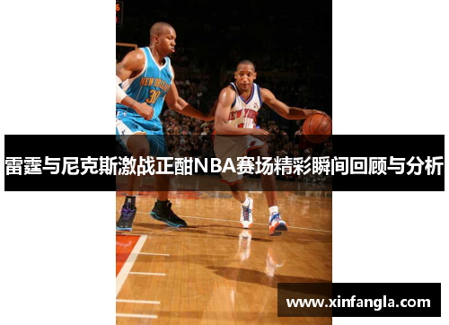 雷霆与尼克斯激战正酣NBA赛场精彩瞬间回顾与分析