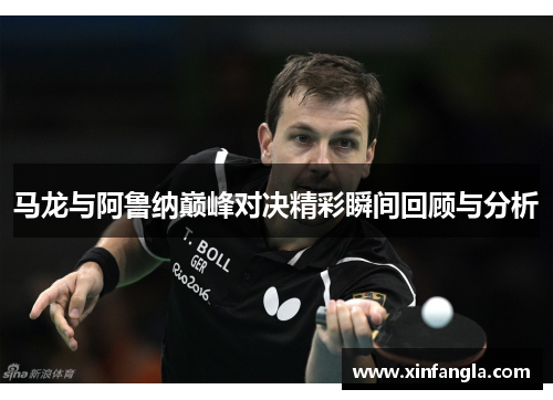 马龙与阿鲁纳巅峰对决精彩瞬间回顾与分析