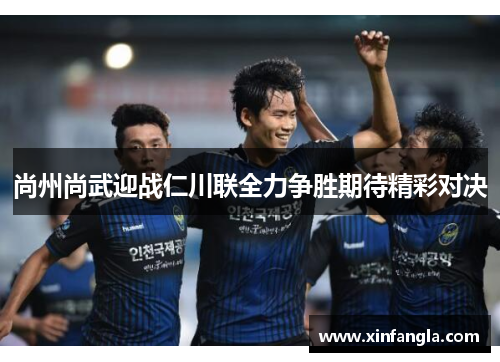 尚州尚武迎战仁川联全力争胜期待精彩对决