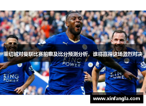 莱切城对曼联比赛前瞻及比分预测分析，谁将赢得这场激烈对决