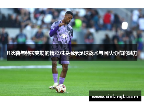 R沃勒与赫拉克勒的精彩对决揭示足球战术与团队协作的魅力