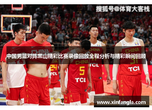 中国男篮对阵黑山精彩比赛录像回放全程分析与精彩瞬间回顾