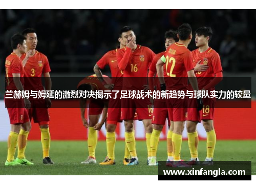 兰赫姆与姆延的激烈对决揭示了足球战术的新趋势与球队实力的较量