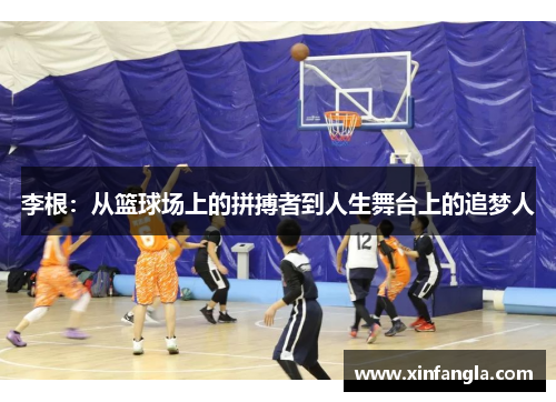 李根：从篮球场上的拼搏者到人生舞台上的追梦人